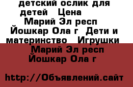 детский ослик для детей › Цена ­ 350 - Марий Эл респ., Йошкар-Ола г. Дети и материнство » Игрушки   . Марий Эл респ.,Йошкар-Ола г.